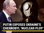 PUTIN EXPOSES UKRAINE'S CHERNOBYL 'NUCLEAR PLOY'
