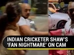 INDIAN CRICKETER SHAW'S 'FAN NIGHTMARE' ON CAM INDIAN CRICKETER SHAW'S 'FAN NIGHTMARE' ON CAM