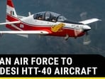 INDIAN AIR FORCE TO GET DESI HTT-40 AIRCRAFT