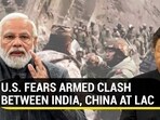 U.S. FEARS ARMED CLASH BETWEEN INDIA, CHINA AT LAC