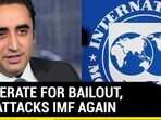 DESPERATE FOR BAILOUT, PAK ATTACKS IMF AGAIN DESPERATE FOR BAILOUT, PAK ATTACKS IMF AGAIN