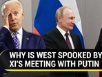 WHY IS WEST SPOOKED BY XI'S MEETING WITH PUTIN WHY IS WEST SPOOKED BY XI'S MEETING WITH PUTIN