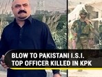 BLOW TO PAKISTANI I.S.I. TOP OFFICER KILLED IN KPK BLOW TO PAKISTANI I.S.I. TOP OFFICER KILLED IN KPK