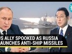US ALLY SPOOKED AS RUSSIA LAUNCHES ANTI-SHIP MISSILES