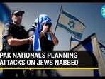 PAK NATIONALS PLANNING ATTACKS ON JEWS NABBED PAK NATIONALS PLANNING ATTACKS ON JEWS NABBED