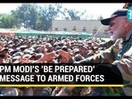 PM MODI'S 'BE PREPARED' MESSAGE TO ARMED FORCES PM MODI'S 'BE PREPARED' MESSAGE TO ARMED FORCES