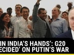 'NOT IN INDIA'S HANDS': G20 'UNDECIDED' ON PUTIN'S WAR