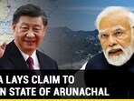 CHINA LAYS CLAIM OVER INDIAN STATE OF ARUNACHAL