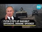 PUTIN STEPS UP BAKHMUT OFFENSIVE, UKRAINE 'SPOOKED'