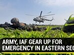 ARMY, IAF GEAR UP FOR EMERGENCY IN EASTERN SECTOR