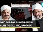 WHO PAID FOR TURKISH ORIGIN GUNS TO KILL ATIQ, BROTHER?