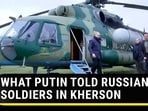 WHAT PUTIN TOLD RUSSIAN SOLDIERS IN KHERSON
