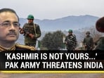 'KASHMIR IS NOT YOURS...': PAK ARMY THREATENS INDIA 'KASHMIR IS NOT YOURS...': PAK ARMY THREATENS INDIA