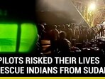 IAF PILOTS RISKED THEIR LIVES TO RESCUE INDIANS FROM SUDAN
