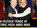 INDIA-RUSSIA TRADE AT HISTORIC HIGH AMID WAR
