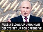 RUSSIA BLOWS UP UKRAINIAN DEPOTS SET UP FOR OFFENSIVE