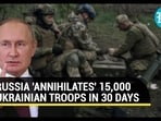 RUSSIA 'ANNIHALTES' 15,000 UKRAINIAN TROOPS IN 30 DAYS 