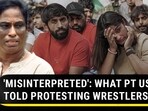 'MISINTERPRETED': WHAT PT USHA TOLD PROTESTING WRESTLERS