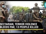 SECTARIAN, TERROR VIOLENCE BLEEDS PAK; 13 PEOPLE KILLED SECTARIAN, TERROR VIOLENCE BLEEDS PAK; 13 PEOPLE KILLED