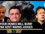 'YOUR HOMES WILL BURN' PAK GOVT WARNS JUDGES 'YOUR HOMES WILL BURN' PAK GOVT WARNS JUDGES
