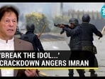 'BREAK THE IDOL...' CRACKDOWN ANGERS IMRAN 'BREAK THE IDOL...' CRACKDOWN ANGERS IMRAN