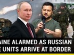UKRAINE ALARMED AS RUSSIAN ELITE UNITS ARRIVE AT BORDER