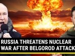 RUSSIA THREATENS NUCLEAR WAR AFTER BELGOROD ATTACKS