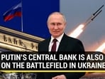 PUTIN’S CENTRAL BANK IS ALSO ON THE BATTLEFIELD IN UKRAINE