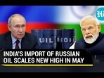 INDIA'S IMPORT OF RUSSIAN OIL SCALES NEW HIGH IN MAY