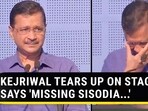 KEJRIWAL TEARS UP ON STAGE, SAYS 'MISSING SISODIA...'