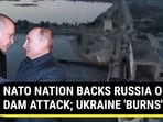 NATO NATION BACKS RUSSIA ON DAM ATTACK; UKRAINE 'BURNS'