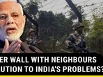 BORDER WALL WITH NEIGHBOURS A SOLUTION TO INDIA'S PROBLEMS?