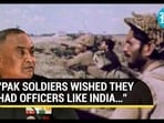 “PAK SOLDIERS WISHED THEY HAD OFFICERS LIKE INDIA…”