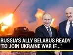 RUSSIA'S ALLY BELARUS READY 'TO JOIN UKRAINE WAR IF...'