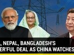 INDIA, NEPAL, BANGLADESH'S 'POWER'FUL DEAL AS CHINA WATCHES INDIA, NEPAL, BANGLADESH'S 'POWER'FUL DEAL AS CHINA WATCHES