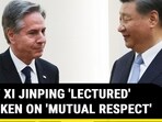 HOW XI JINPING 'LECTURED' BLINKEN ON 'MUTUAL RESPECT'