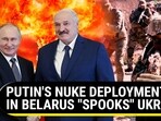 PUTIN'S NUKE DEPLOYMENT IN BELARUS "SPOOKS" UKRAINE