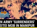 INDIAN ARMY 'SURRENDERS' TO MEITEI MOB IN MANIPUR