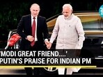 'MODI GREAT FRIEND...' PUTIN'S PRAISE FOR INDIAN PM