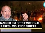 MANIPUR CM GETS EMOTIONAL AS FRESH VIOLENCE ERUPTS