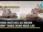 CHINA WATCHES AS INDIAN ARMY TANKS ROAR NEAR LAC