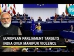 EUROPEAN PARLIAMENT TARGETS INDIA OVER MANIPUR VIOLENCE