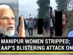 MANIPUR WOMEN STRIPPED: AAP'S BLISTERING ATTACK ON PM