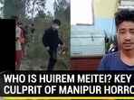 WHO IS HUIREM MEITEI? KEY CULPRIT OF MANIPUR HORROR