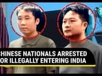 CHINESE NATIONALS ARRESTED FOR ILLEGALLY ENTERING INDIA CHINESE NATIONALS ARRESTED FOR ILLEGALLY ENTERING INDIA
