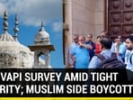 GYANVAPI SURVEY AMID TIGHT SECURITY; MUSLIM SIDE BOYCOTTS