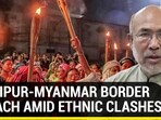 MANIPUR-MYANMAR BORDER BREACH AMID ETHNIC CLASHES