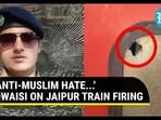 'ANTI-MUSLIM HATE...' OWAISI ON JAIPUR TRAIN FIRING 