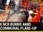 DELHI NCR BURNS AMID NUH COMMUNAL FLARE-UP DELHI NCR BURNS AMID NUH COMMUNAL FLARE-UP