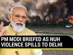 PM MODI BRIEFED AS NUH VIOLENCE SPILLS TO DELHI